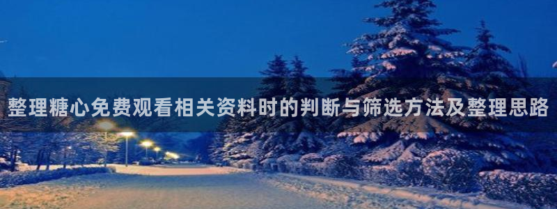 糖心app下载:整理糖心免费观看相关资料时的判断与筛选方法及整理思路