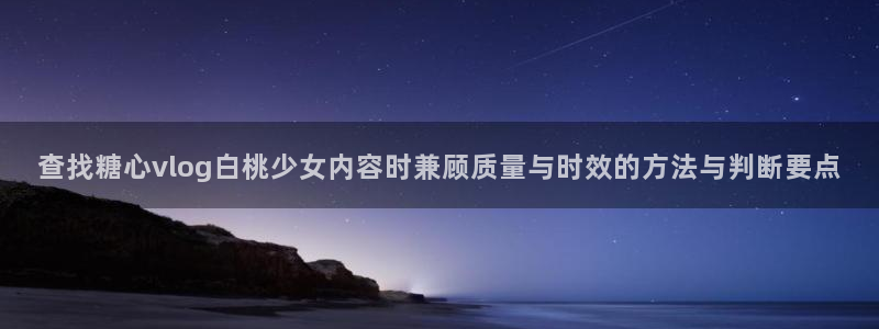 糖心代表作视频:查找糖心vlog白桃少女内容时兼顾质量与时效的方法与判断要点