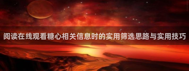 糖心视频污:阅读在线观看糖心相关信息时的实用筛选思路与实用技巧