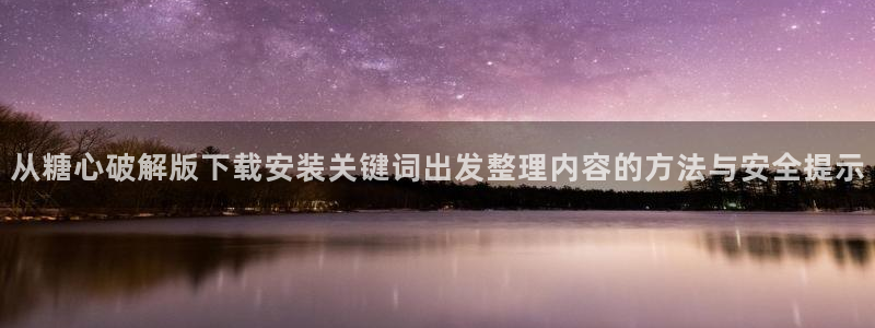糖心正版:从糖心破解版下载安装关键词出发整理内容的方法与安全提示