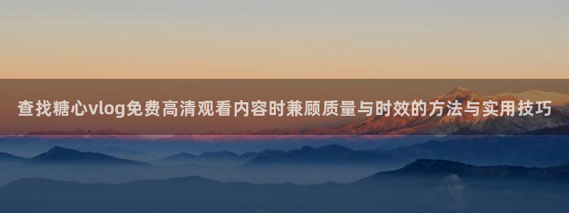 糖心在线下载：查找糖心vlog免费高清观看内容时兼顾质量与时效的方法与实用技巧