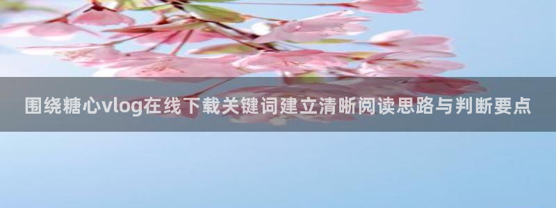 糖心vlog在线观看：围绕糖心vlog在线下载关键词建立清晰阅读思路与判断要点